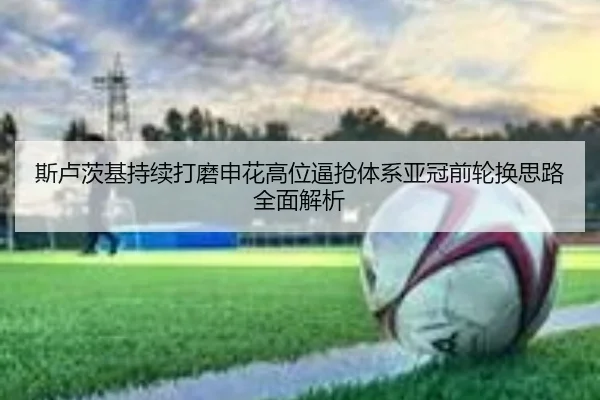 斯卢茨基持续打磨申花高位逼抢体系亚冠前轮换思路全面解析 | QYH